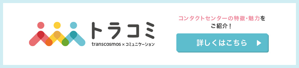 トラコミ transcosmos × コミュニケーション コンタクトセンターの特徴・魅力をご紹介！