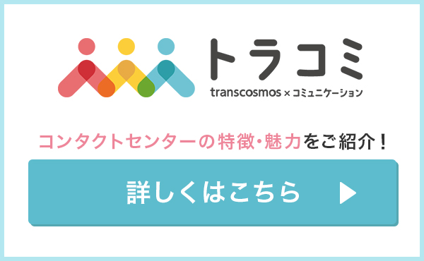 トラコミ transcosmos × コミュニケーション コンタクトセンターの特徴・魅力をご紹介！