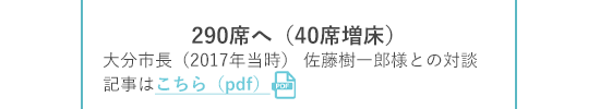 290席へ（40席増床） 大分市長（2017年当時）佐藤樹一郎様との対談記事はこちら（pdf）