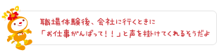 職場体験後、会社に行くときに「お仕事がんばって!」と声を掛けてくれるそうだよ