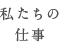 私たちの仕事