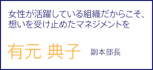 女性が活躍している組織だからこそ、想いを受け止めたマネジメントを 有元 典子 副本部長