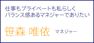 仕事もプライベートも私らしくバランス感あるマネジャーでありたい 笹森 唯依 マネジャー