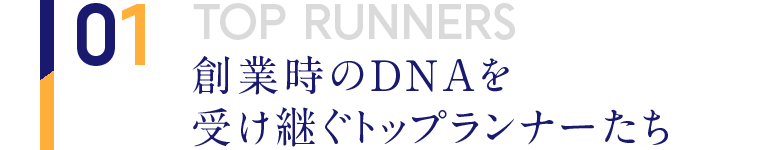 01 TOP RUNNERS 創業時のDNAを受け継ぐトップランナーたち
