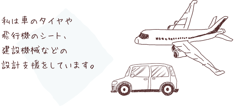 私は車のタイヤや飛行機のシート、建設機械などの設計支援をしています。