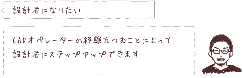 設計者になりたい CADオペレーターの経験をつむことによって設計者にステップアップできます