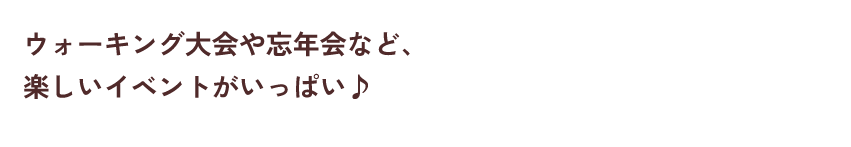 ウォーキング大会や忘年会など、楽しいイベントがいっぱい♪