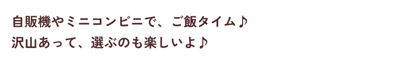 自販機やミニコンビニで、ご飯タイム♪沢山あって、選ぶのも楽しいよ♪