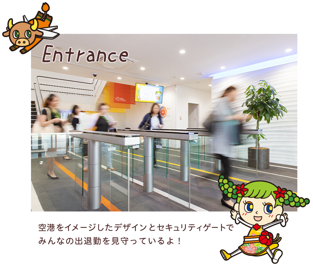 Entrance 空港をイメージしたデザインとセキュリティゲートでみんなの出退勤を見守っているよ！