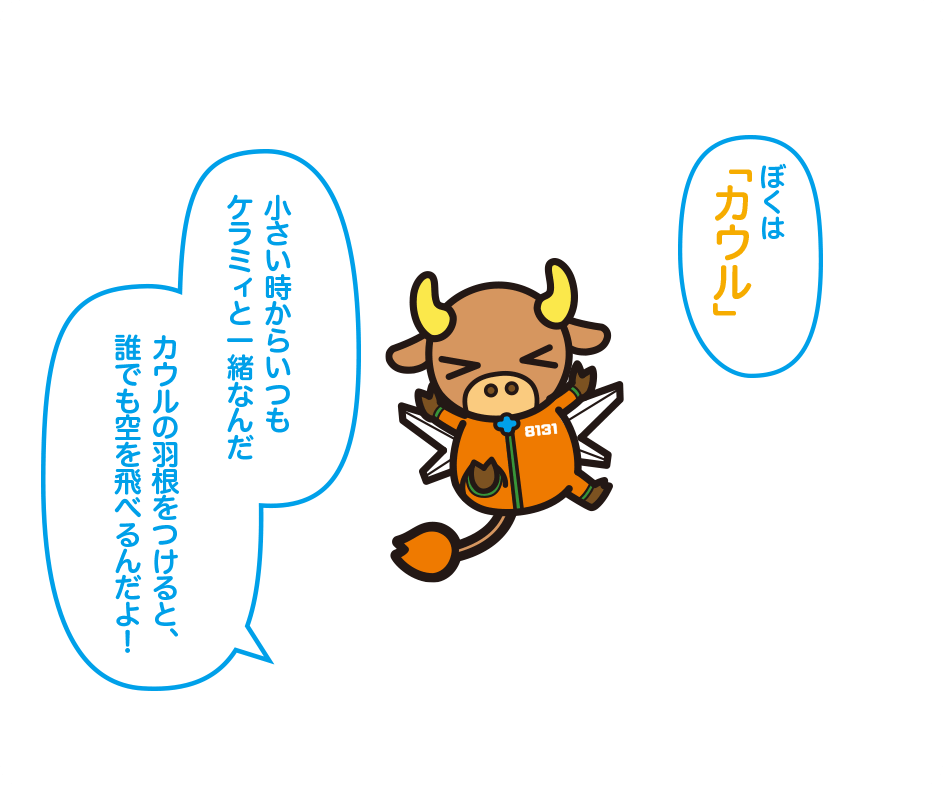 ぼくは「カウル」 小さい時からいつもケラミィと一緒なんだ カウルの羽根をつけると、誰でも空を飛べるんだよ！