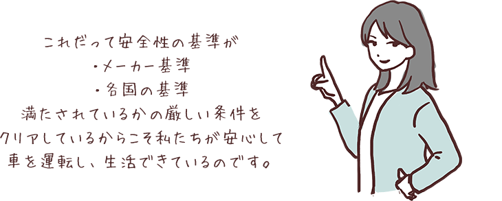 これだって安全性の基準が ・メーカー基準 ・各国の基準 満たされているかの厳しい条件をクリアしているからこそ私たちが安心して車を運転し、生活できているのです。