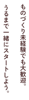 ものづくり未経験でも大歓迎。うるまで一緒にスタートしよう。​​