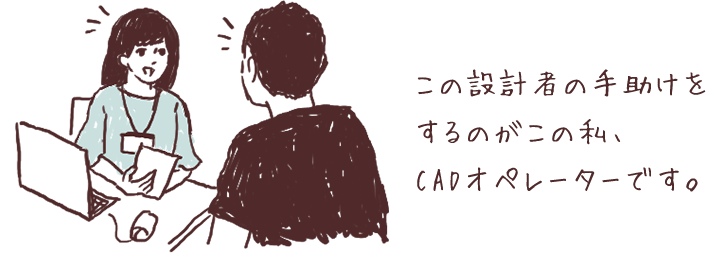 この設計者の手助けをするのがこの私、CADオペレーターです。