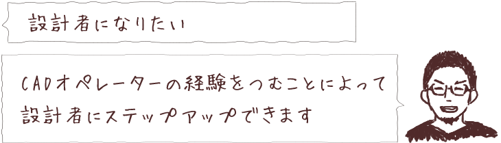 設計者になりたい CADオペレーターの経験をつむことによって設計者にステップアップできます