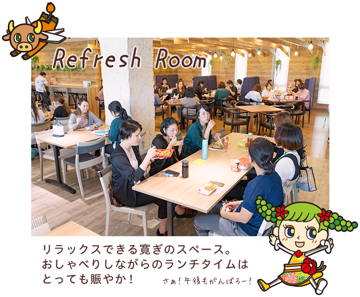 Refresh Room リラックスできる寛ぎのスペース。おしゃべりしながらのランチタイムはとっても賑やか！さぁ！午後もがんばろー！