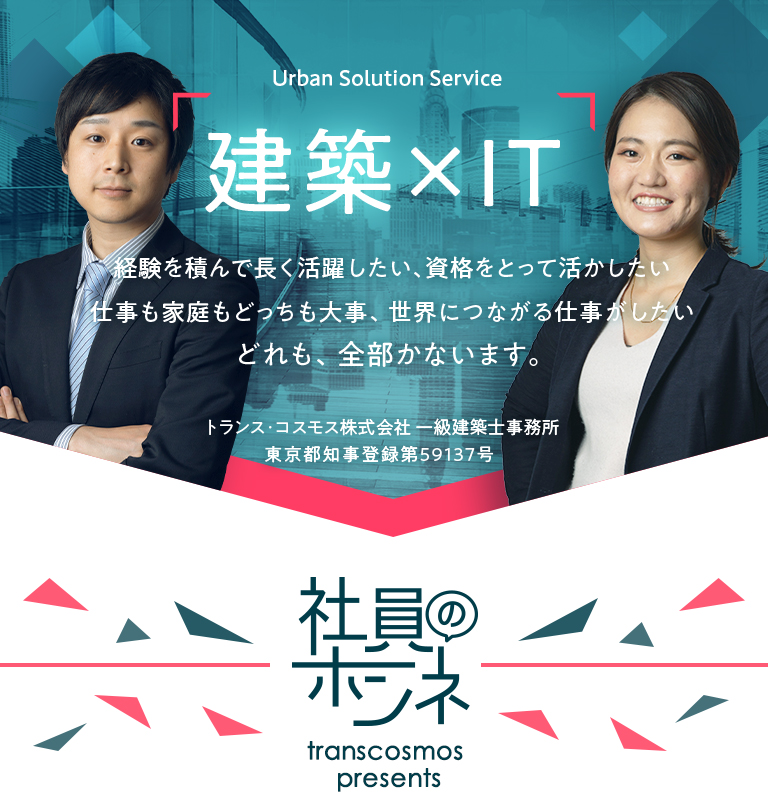 Urban Solution Service 建築xIT 経験を積んで長く活躍したい、資格をとって活かしたい 仕事も家庭もどっちも大事、世界につながる仕事がしたい どれも、全部かないます。