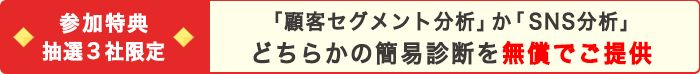 参加特典:【抽選3社限定】「顧客セグメント分析」か「SNS分析」どちらかの簡易診断を無償でご提供