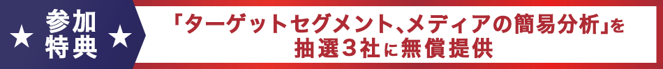 参加特典 「ターゲットセグメント、メディアの簡易分析」を抽選3社に無償提供