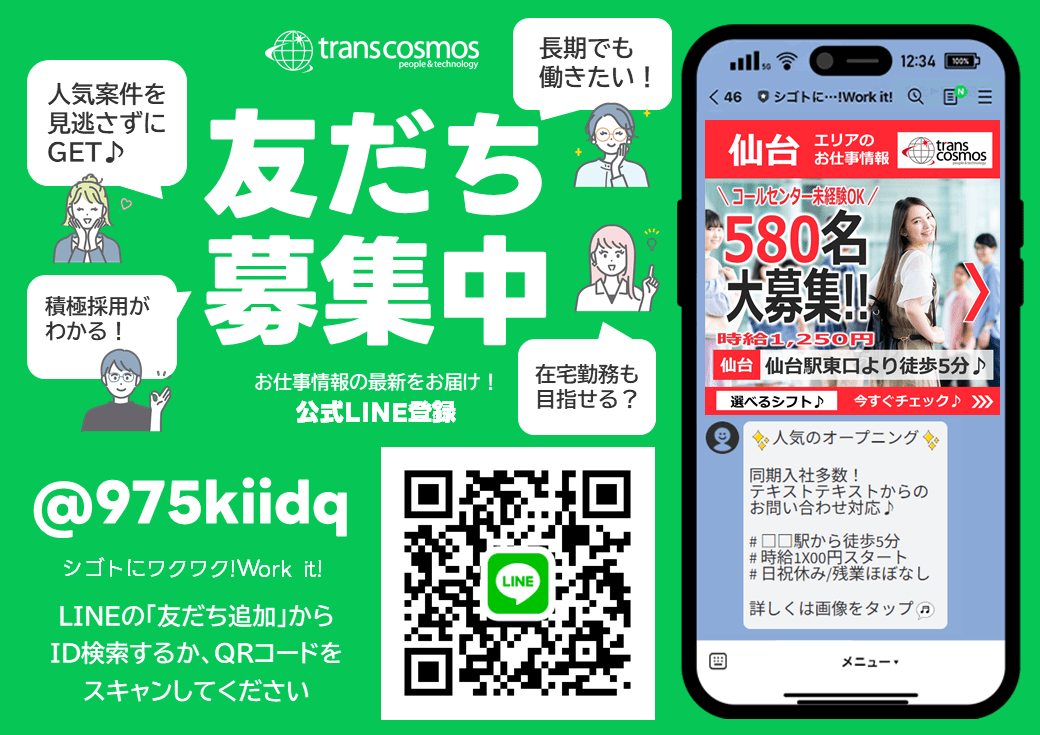 友だち募集中 お仕事情報の最新をお届け！公式LINE登録 人気案件を見逃さずにGET 積極採用がわかる！ 長期でも働きたい！ 在宅勤務も目指せる？ @975kiidq シゴトにワクワク!Work it! LINEの「友だち追加」からID検索するか、QRコードをスキャンしてください trans cosmos people & technology