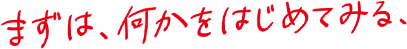 まずは、何かをはじめてみる