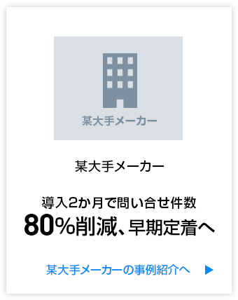 某大手メーカー 導入2か月で問い合せ件数 80％削減、早期定着へ 某大手メーカーの事例紹介へ