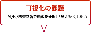 可視化の課題　AI/BI/機械学習で顧客を分析し「見える化」したい