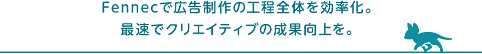 Fennecで広告制作の工程全体を効率化。最速でクリエイティブの成果向上を。