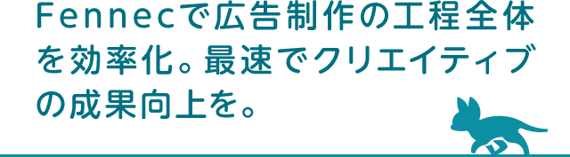 Fennecで広告制作の工程全体を効率化。最速でクリエイティブの成果向上を。