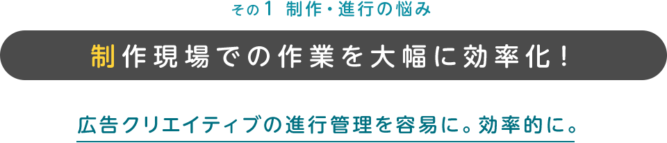 その1 制作・進行の悩み 製作現場での作業を大幅に効率化！