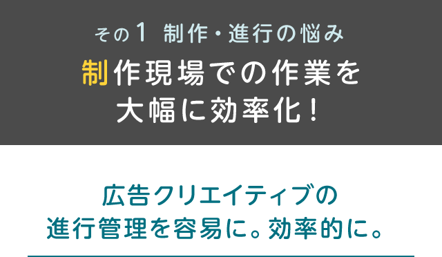 その1 制作・進行の悩み 製作現場での作業を大幅に効率化！