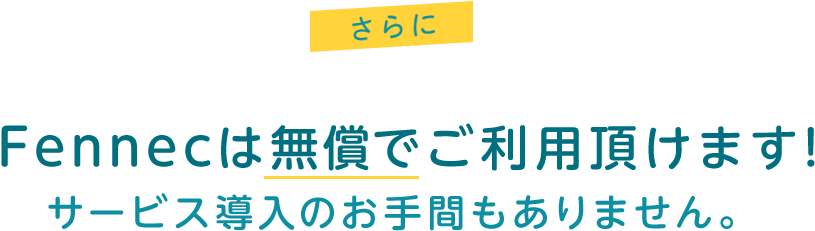 さらに Fennecは無償でご利用いただけます！サービス導入のお手間もありません。