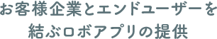 お客様企業とエンドユーザーを結ぶロボアプリの提供