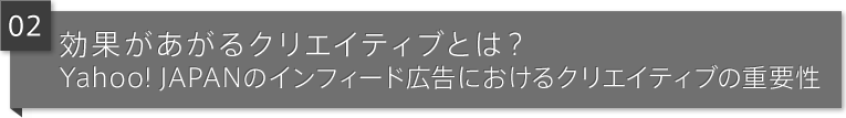 02 効果があがるクリエイティブとは？Yahoo！ JAPANのインフィード広告におけるクリエイティブの重要性